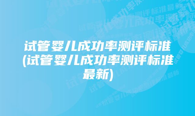 试管婴儿成功率测评标准(试管婴儿成功率测评标准最新)