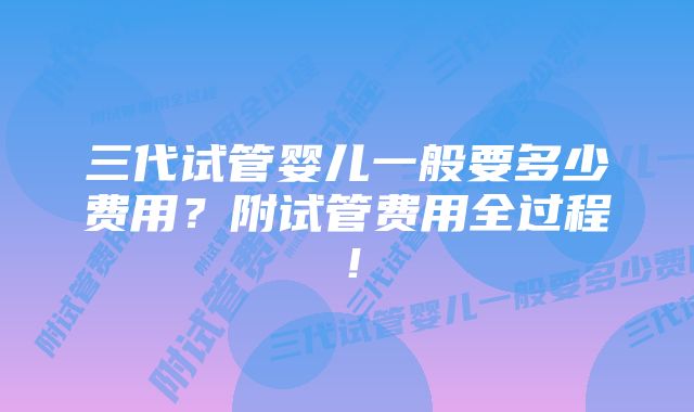 三代试管婴儿一般要多少费用?附试管费用全过程!