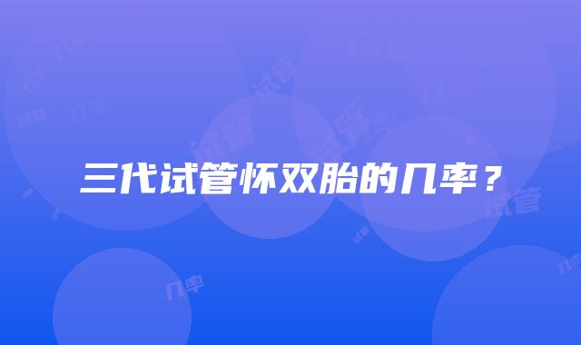 三代试管怀双胎的几率?