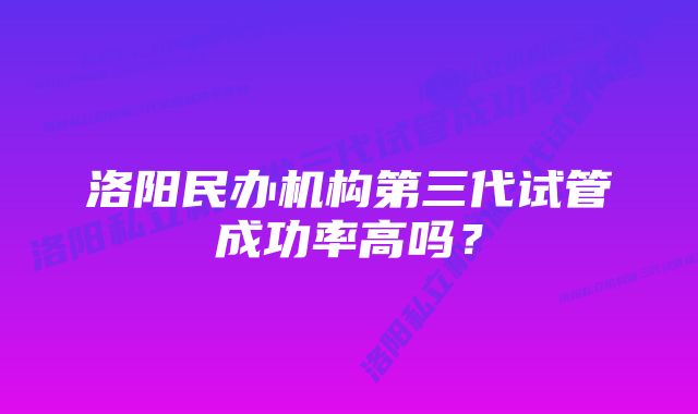 洛阳民办机构第三代试管成功率高吗?