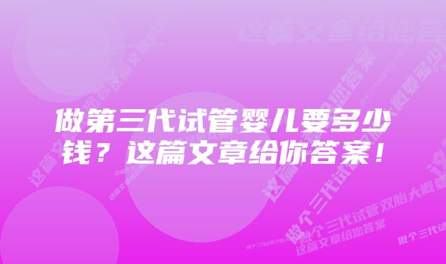 做第三代试管婴儿要多少钱?这篇文章给你答案!
