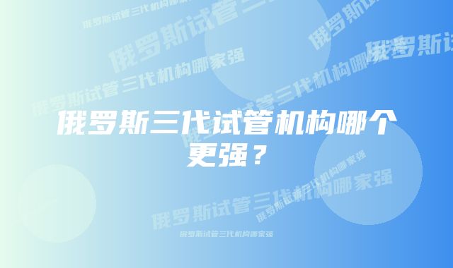俄罗斯三代试管机构哪个更强?