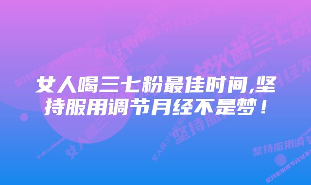 女人喝三七粉最佳时间,坚持服用调节月经不是梦!