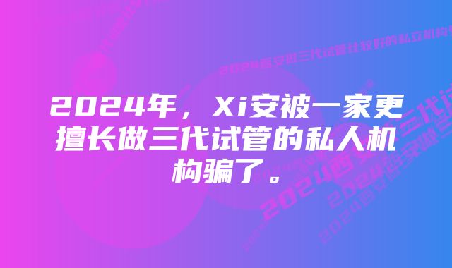 2024年,Xi安被一家更擅长做三代试管的私人机构骗了。