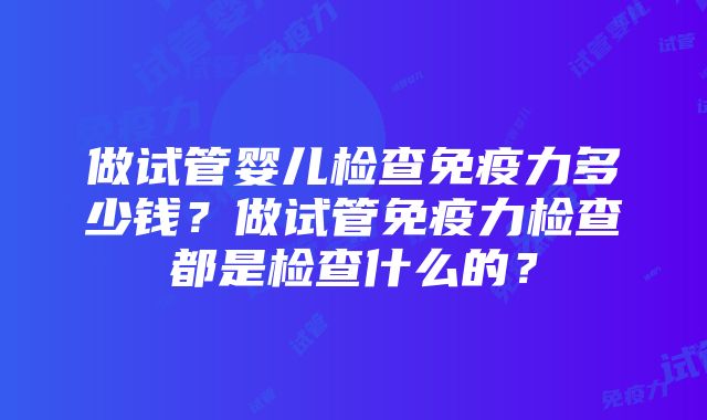 做试管婴儿检查免疫力多少钱?做试管免疫力检查都是检查什么的?
