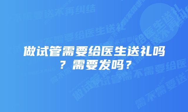 做试管需要给医生送礼吗?需要发吗?