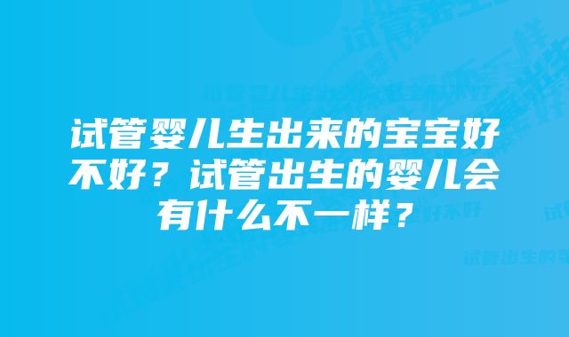 试管婴儿生出来的宝宝好不好?试管出生的婴儿会有什么不一样?