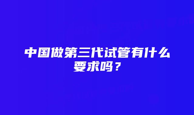 中国做第三代试管有什么要求吗?