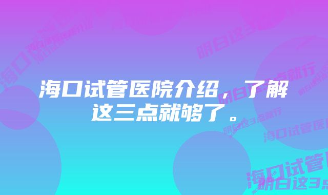 海口试管医院介绍,了解这三点就够了。