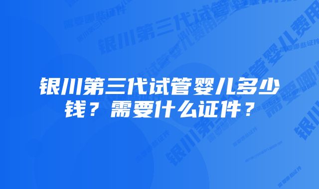 银川第三代试管婴儿多少钱?需要什么证件?