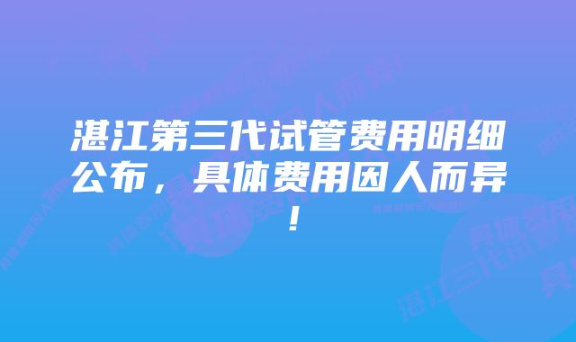 湛江第三代试管费用明细公布,具体费用因人而异!