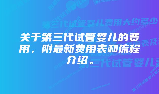 关于第三代试管婴儿的费用,附最新费用表和流程介绍。