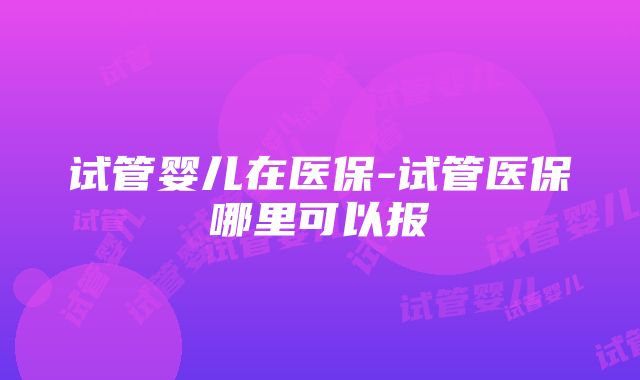 试管婴儿在医保-试管医保哪里可以报