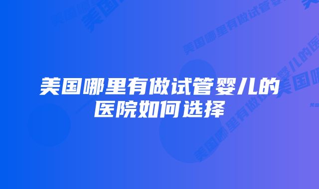 美国哪里有做试管婴儿的医院如何选择