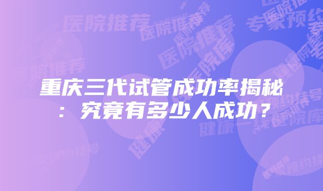 重庆三代试管成功率揭秘:究竟有多少人成功?