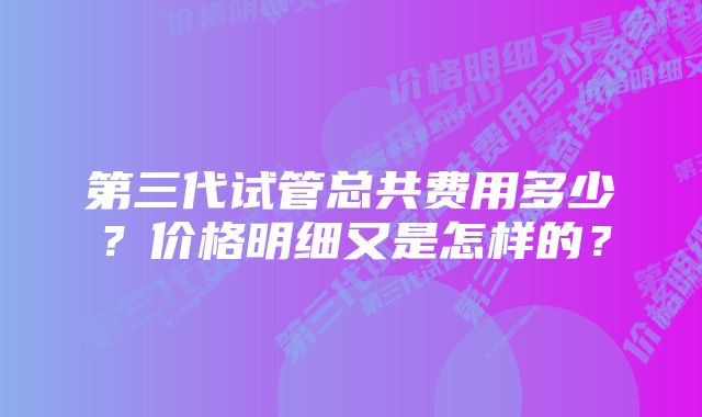 第三代试管总共费用多少?价格明细又是怎样的?