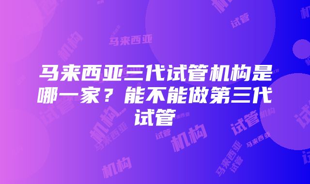 马来西亚三代试管机构是哪一家?能不能做第三代试管