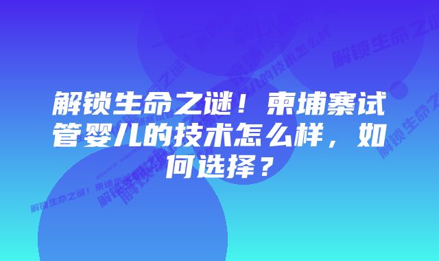 解锁生命之谜!柬埔寨试管婴儿的技术怎么样,如何选择?