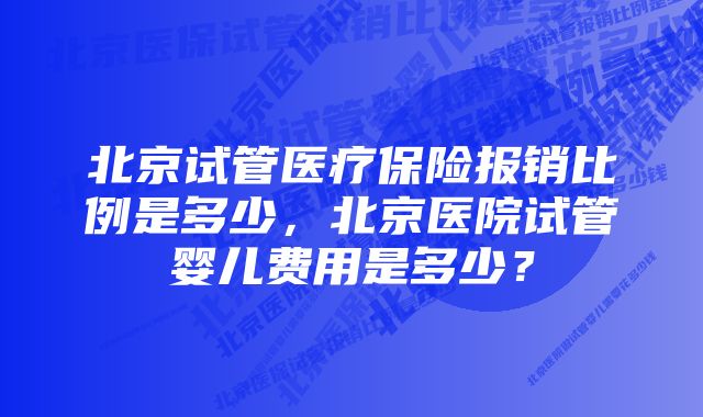 北京试管医疗保险报销比例是多少,北京医院试管婴儿费用是多少?