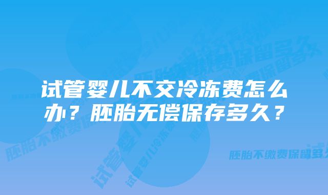 试管婴儿不交冷冻费怎么办?胚胎无偿保存多久?