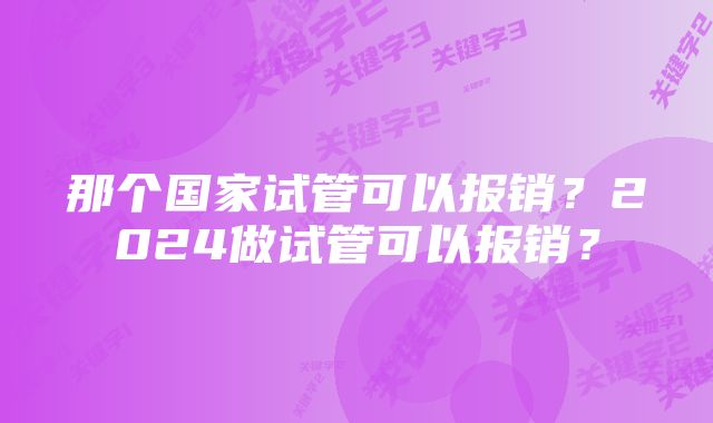 那个国家试管可以报销?2024做试管可以报销?