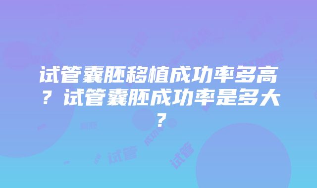 试管囊胚移植成功率多高？试管囊胚成功率是多大？