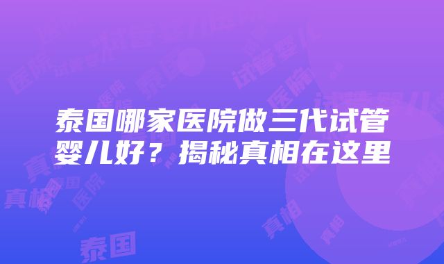泰国哪家医院做三代试管婴儿好?揭秘真相在这里