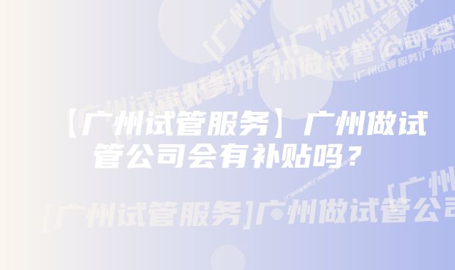 【广州试管服务】广州做试管公司会有补贴吗?