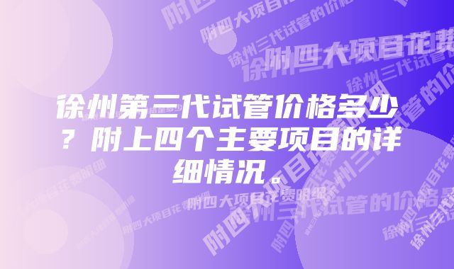 徐州第三代试管价格多少?附上四个主要项目的详细情况。