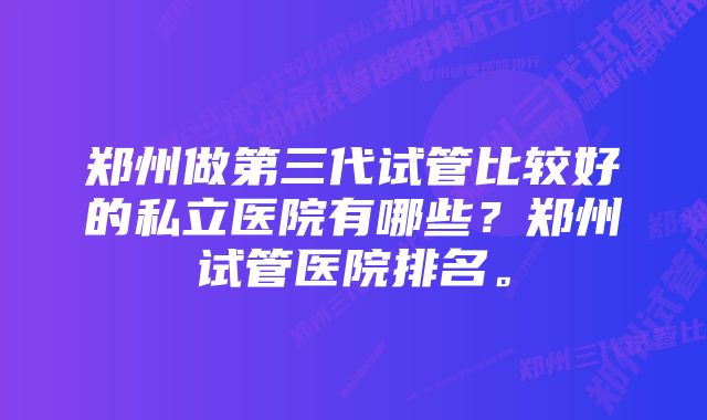 郑州做第三代试管比较好的私立医院有哪些?郑州试管医院排名。