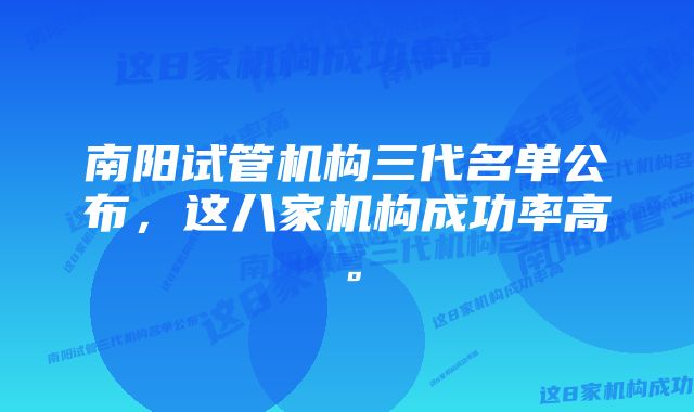 南阳试管机构三代名单公布,这八家机构成功率高。