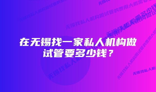 在无锡找一家私人机构做试管要多少钱?