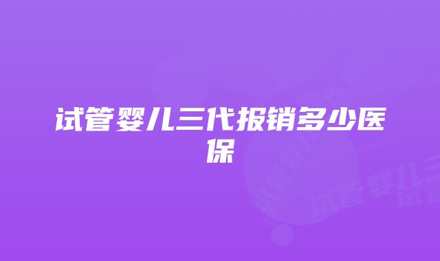 试管婴儿三代报销多少医保