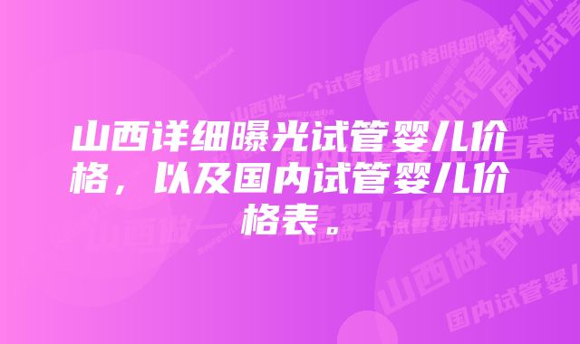 山西详细曝光试管婴儿价格,以及国内试管婴儿价格表。