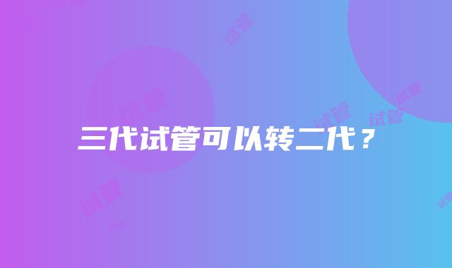 三代试管可以转二代?
