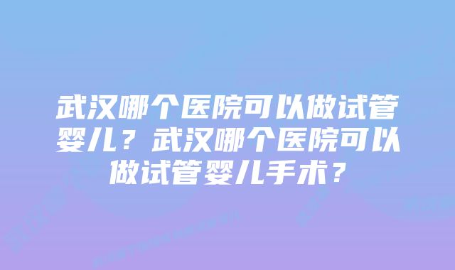 武汉哪个医院可以做试管婴儿?武汉哪个医院可以做试管婴儿手术?