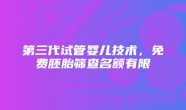 第三代试管婴儿技术,免费胚胎筛查名额有限
