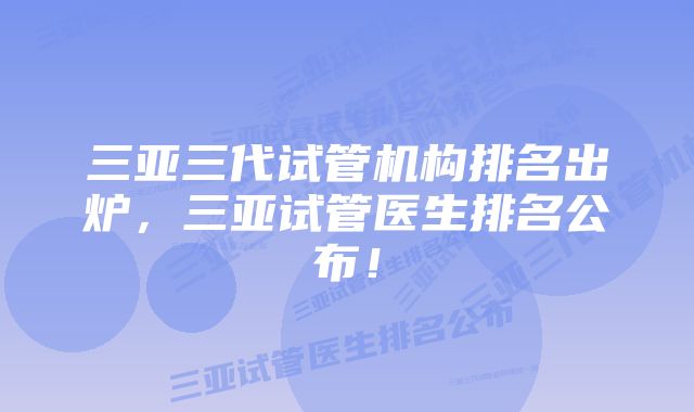 三亚三代试管机构排名出炉,三亚试管医生排名公布!