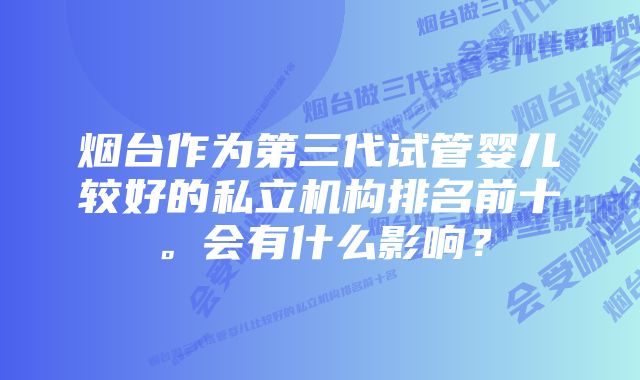 烟台作为第三代试管婴儿较好的私立机构排名前十。会有什么影响?