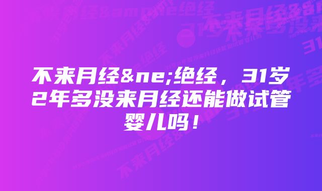 不来月经&ne;绝经，31岁2年多没来月经还能做试管婴儿吗！