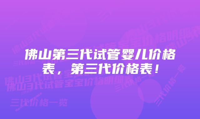 佛山第三代试管婴儿价格表,第三代价格表!