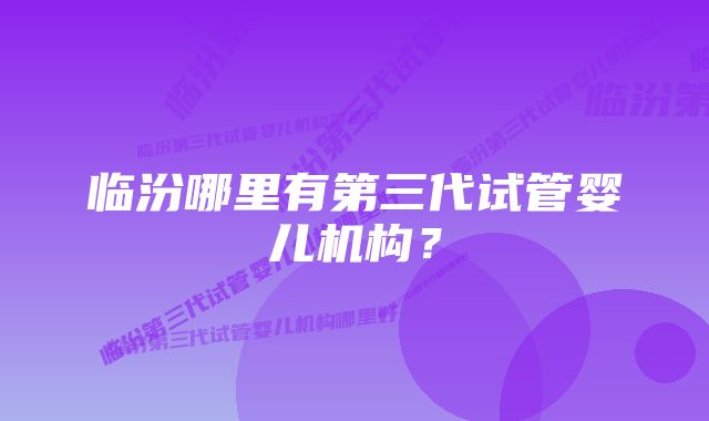 临汾哪里有第三代试管婴儿机构?