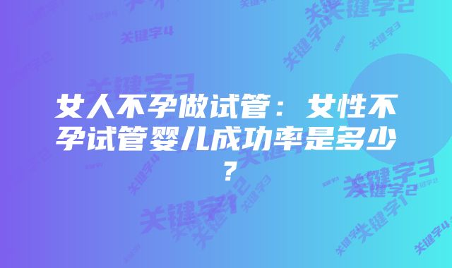 女人不孕做试管:女性不孕试管婴儿成功率是多少?