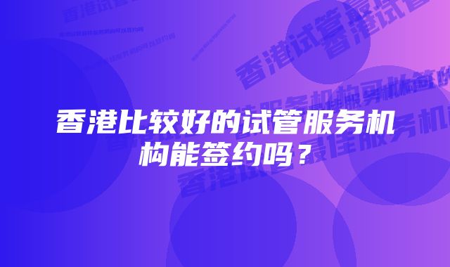 香港比较好的试管服务机构能签约吗?