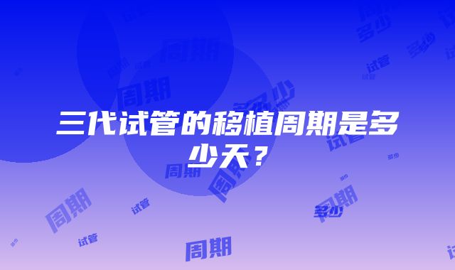 三代试管的移植周期是多少天?