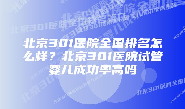 北京301医院全国排名怎么样?北京301医院试管婴儿成功率高吗