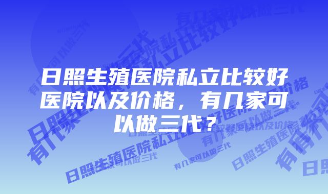 日照生殖医院私立比较好医院以及价格,有几家可以做三代?