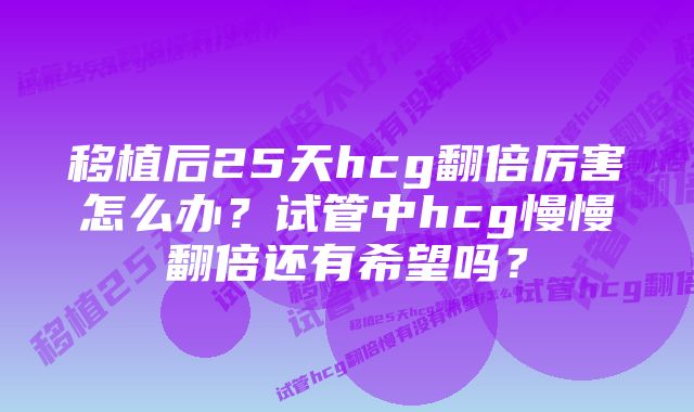 移植后25天hcg翻倍厉害怎么办?试管中hcg慢慢翻倍还有希望吗?
