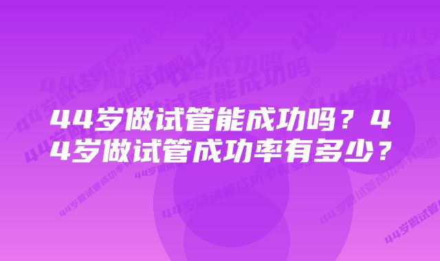 44岁做试管能成功吗?44岁做试管成功率有多少?