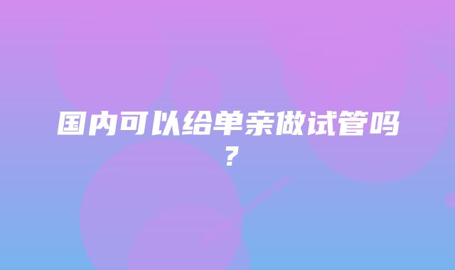 国内可以给单亲做试管吗?